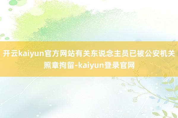 开云kaiyun官方网站有关东说念主员已被公安机关照章拘留-kaiyun登录官网