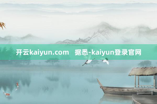 开云kaiyun.com   据悉-kaiyun登录官网