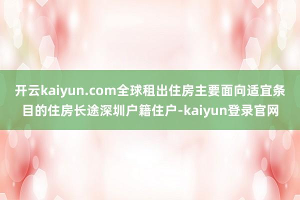 开云kaiyun.com全球租出住房主要面向适宜条目的住房长途深圳户籍住户-kaiyun登录官网