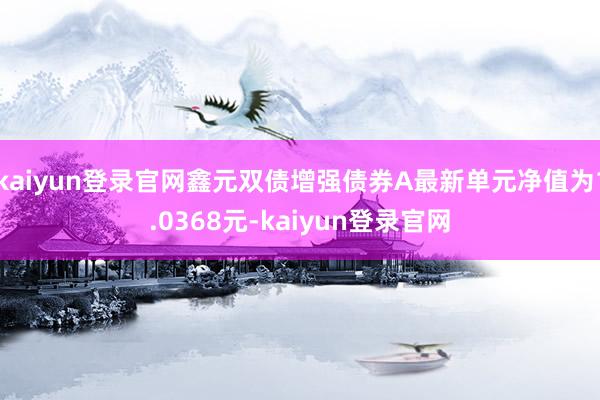 kaiyun登录官网鑫元双债增强债券A最新单元净值为1.0368元-kaiyun登录官网
