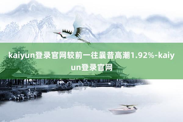 kaiyun登录官网较前一往曩昔高潮1.92%-kaiyun登录官网