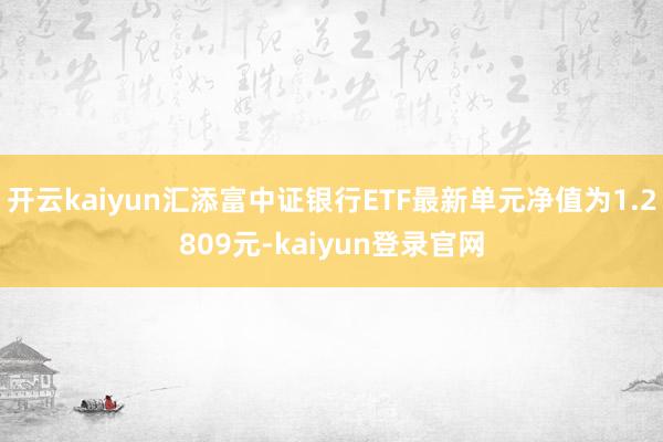 开云kaiyun汇添富中证银行ETF最新单元净值为1.2809元-kaiyun登录官网
