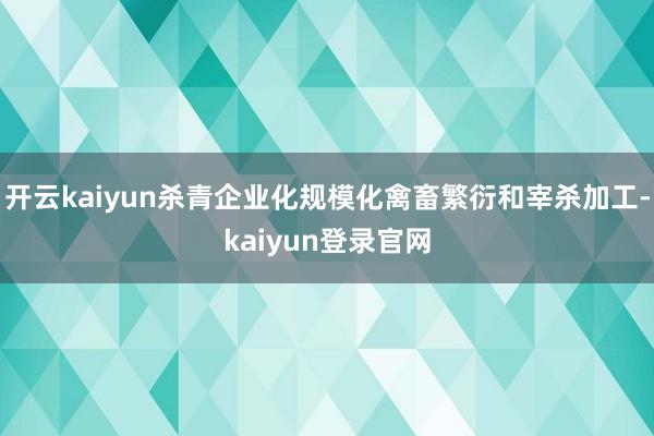 开云kaiyun杀青企业化规模化禽畜繁衍和宰杀加工-kaiyun登录官网