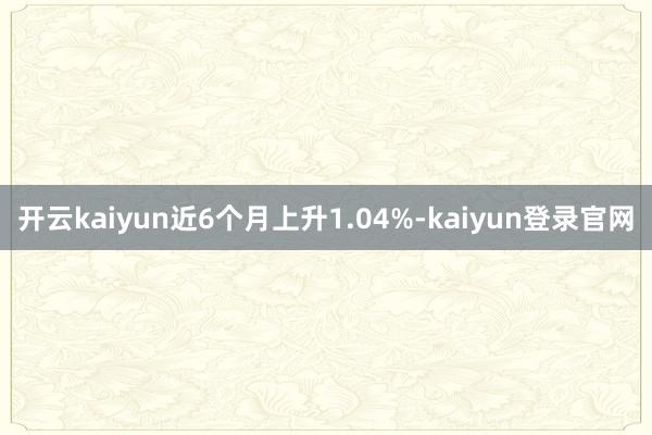 开云kaiyun近6个月上升1.04%-kaiyun登录官网