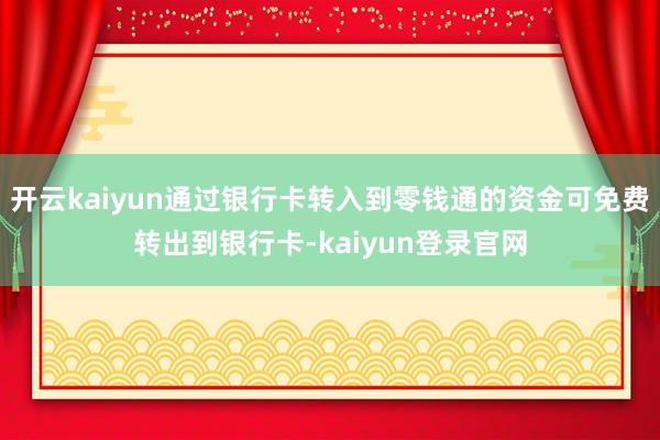 开云kaiyun通过银行卡转入到零钱通的资金可免费转出到银行卡-kaiyun登录官网