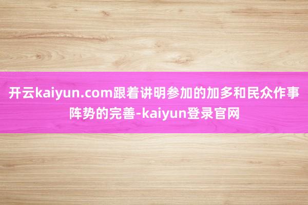 开云kaiyun.com跟着讲明参加的加多和民众作事阵势的完善-kaiyun登录官网