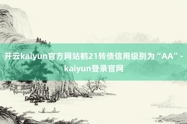 开云kaiyun官方网站鹤21转债信用级别为“AA”-kaiyun登录官网