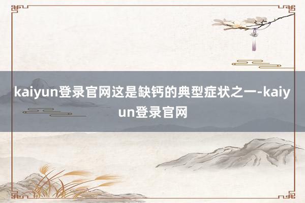kaiyun登录官网这是缺钙的典型症状之一-kaiyun登录官网