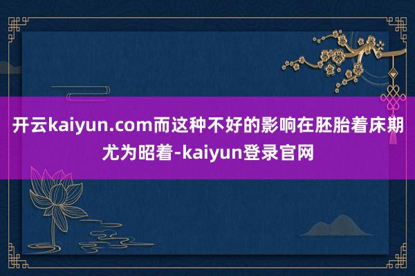 开云kaiyun.com而这种不好的影响在胚胎着床期尤为昭着-kaiyun登录官网