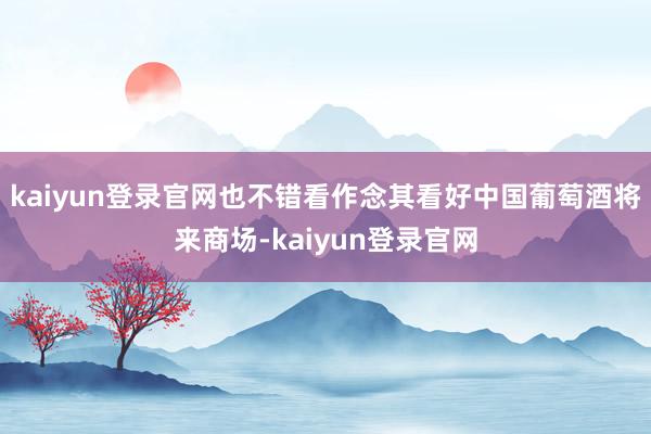 kaiyun登录官网也不错看作念其看好中国葡萄酒将来商场-kaiyun登录官网