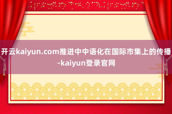 开云kaiyun.com推进中中语化在国际市集上的传播-kaiyun登录官网