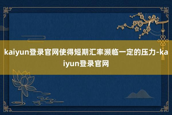 kaiyun登录官网使得短期汇率濒临一定的压力-kaiyun登录官网
