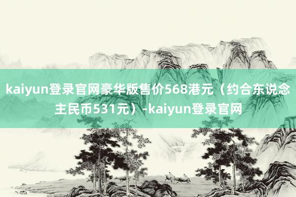 kaiyun登录官网豪华版售价568港元（约合东说念主民币531元）-kaiyun登录官网