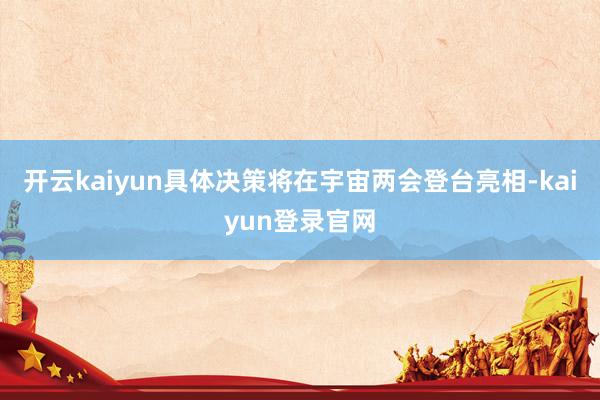 开云kaiyun具体决策将在宇宙两会登台亮相-kaiyun登录官网