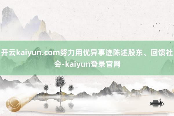 开云kaiyun.com努力用优异事迹陈述股东、回馈社会-kaiyun登录官网