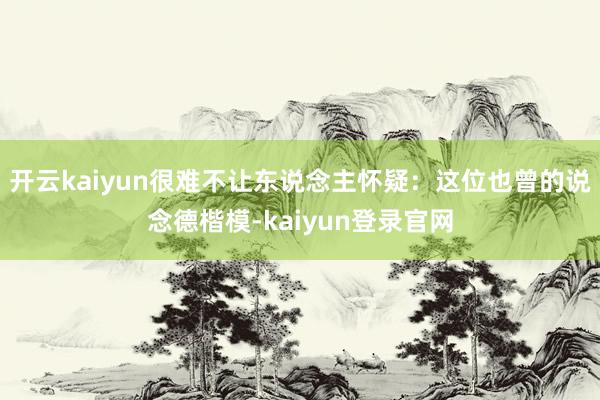 开云kaiyun很难不让东说念主怀疑：这位也曾的说念德楷模-kaiyun登录官网