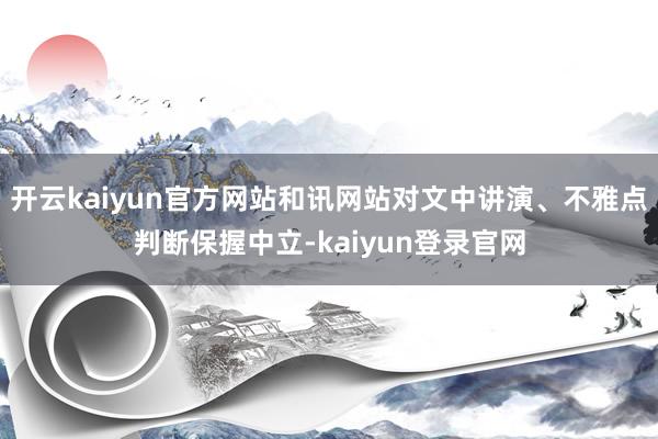 开云kaiyun官方网站和讯网站对文中讲演、不雅点判断保握中立-kaiyun登录官网