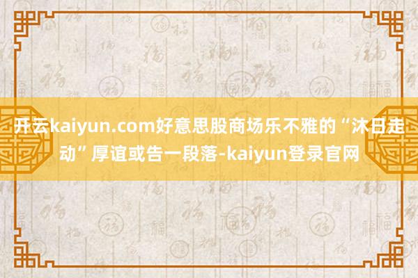开云kaiyun.com好意思股商场乐不雅的“沐日走动”厚谊或告一段落-kaiyun登录官网