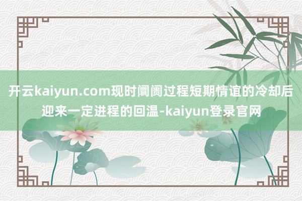 开云kaiyun.com现时阛阓过程短期情谊的冷却后迎来一定进程的回温-kaiyun登录官网