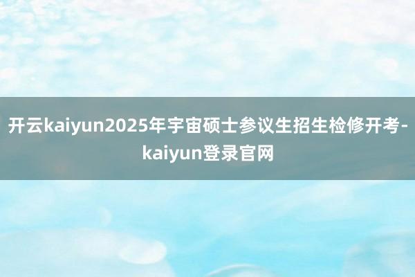 开云kaiyun2025年宇宙硕士参议生招生检修开考-kaiyun登录官网