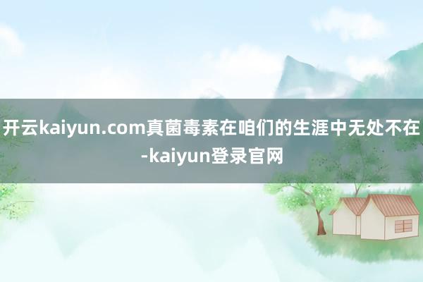 开云kaiyun.com真菌毒素在咱们的生涯中无处不在-kaiyun登录官网