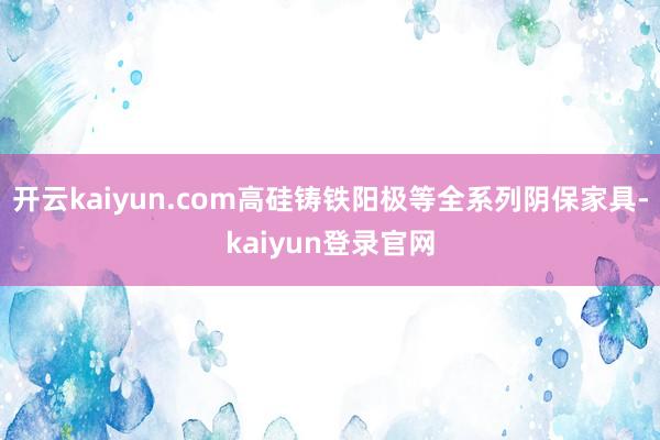 开云kaiyun.com高硅铸铁阳极等全系列阴保家具-kaiyun登录官网