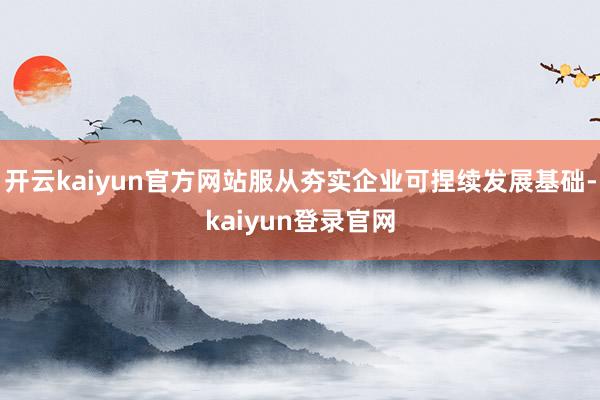 开云kaiyun官方网站服从夯实企业可捏续发展基础-kaiyun登录官网