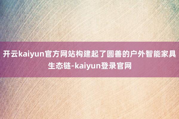 开云kaiyun官方网站构建起了圆善的户外智能家具生态链-kaiyun登录官网