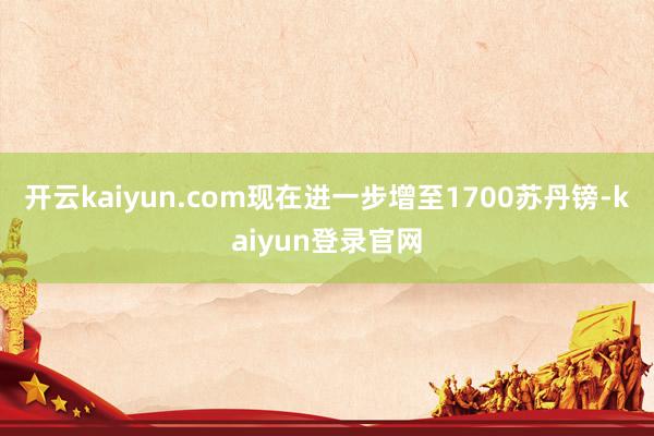 开云kaiyun.com现在进一步增至1700苏丹镑-kaiyun登录官网