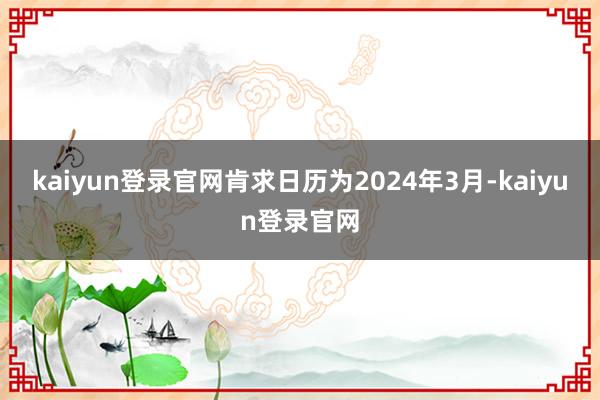 kaiyun登录官网肯求日历为2024年3月-kaiyun登录官网