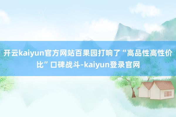 开云kaiyun官方网站百果园打响了“高品性高性价比”口碑战斗-kaiyun登录官网