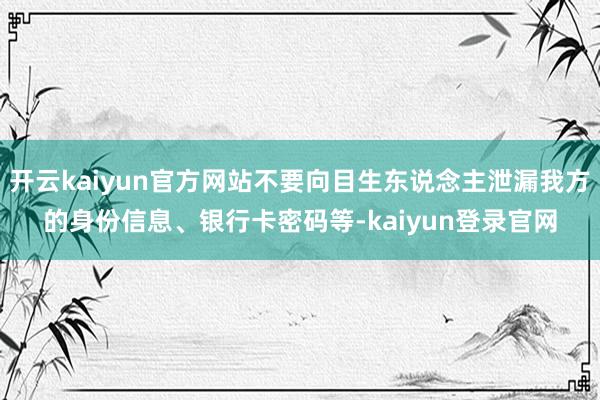 开云kaiyun官方网站不要向目生东说念主泄漏我方的身份信息、银行卡密码等-kaiyun登录官网