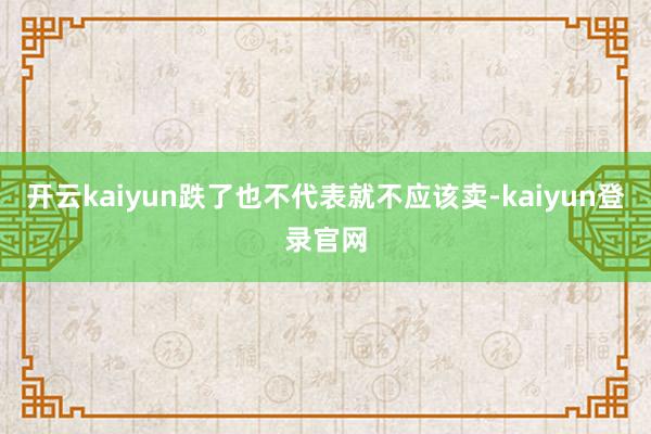 开云kaiyun跌了也不代表就不应该卖-kaiyun登录官网