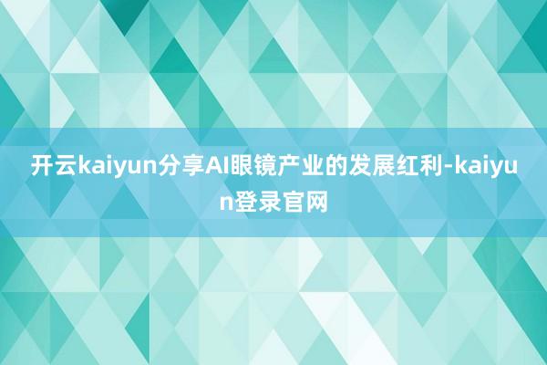 开云kaiyun分享AI眼镜产业的发展红利-kaiyun登录官网