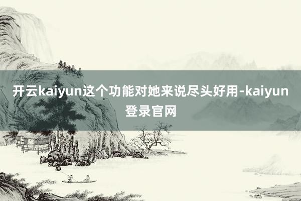 开云kaiyun这个功能对她来说尽头好用-kaiyun登录官网