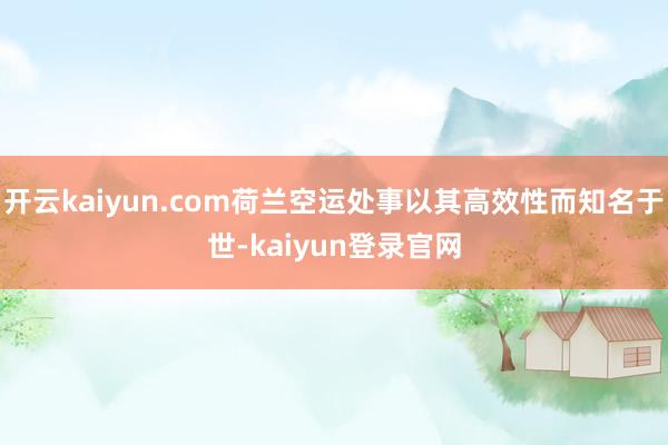 开云kaiyun.com荷兰空运处事以其高效性而知名于世-kaiyun登录官网