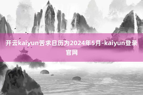 开云kaiyun苦求日历为2024年5月-kaiyun登录官网