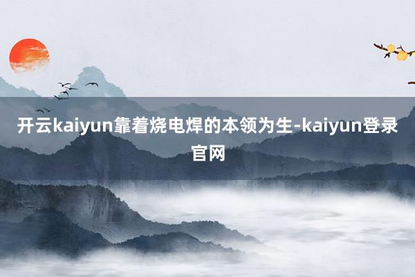 开云kaiyun靠着烧电焊的本领为生-kaiyun登录官网