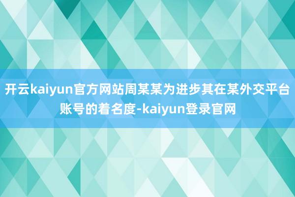 开云kaiyun官方网站周某某为进步其在某外交平台账号的着名度-kaiyun登录官网