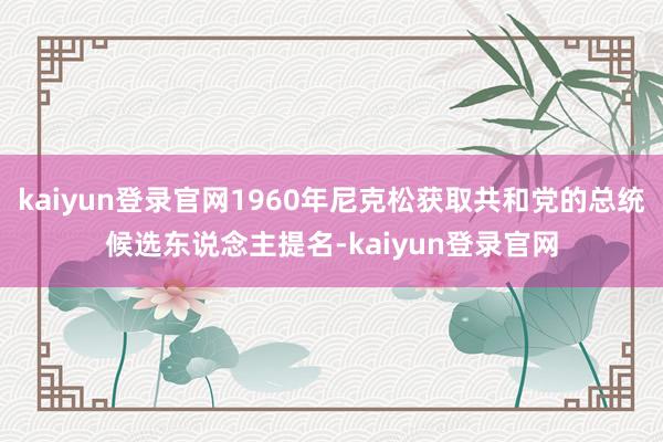 kaiyun登录官网1960年尼克松获取共和党的总统候选东说念主提名-kaiyun登录官网