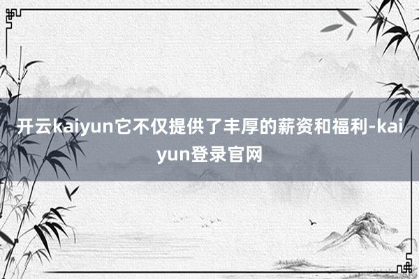开云kaiyun它不仅提供了丰厚的薪资和福利-kaiyun登录官网