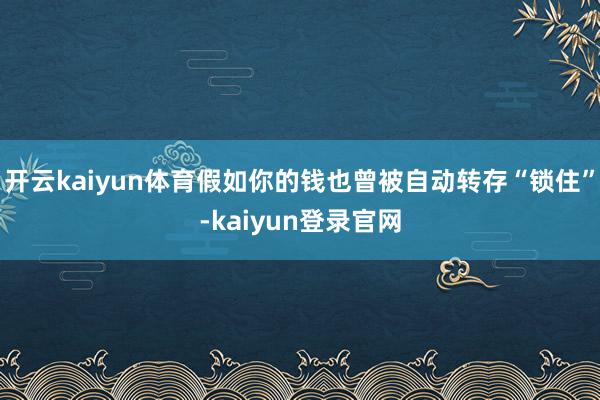 开云kaiyun体育假如你的钱也曾被自动转存“锁住”-kaiyun登录官网