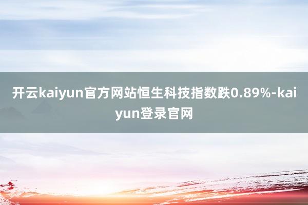 开云kaiyun官方网站恒生科技指数跌0.89%-kaiyun登录官网