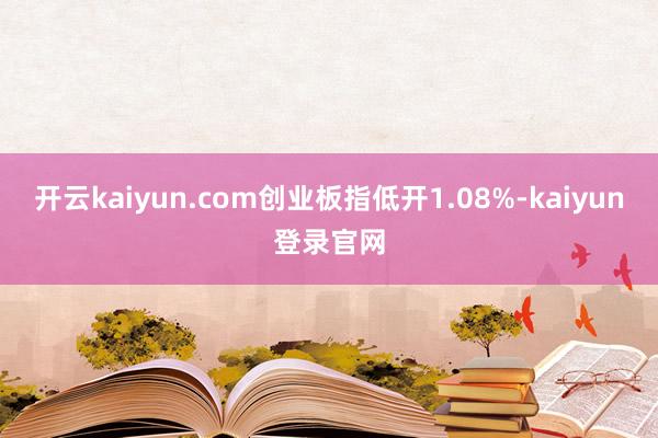 开云kaiyun.com创业板指低开1.08%-kaiyun登录官网