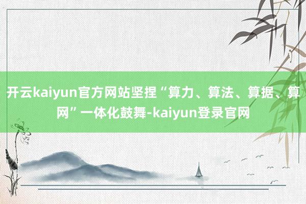 开云kaiyun官方网站坚捏“算力、算法、算据、算网”一体化鼓舞-kaiyun登录官网
