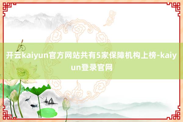 开云kaiyun官方网站共有5家保障机构上榜-kaiyun登录官网
