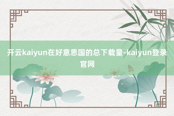 开云kaiyun在好意思国的总下载量-kaiyun登录官网