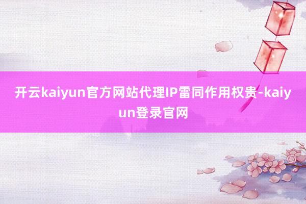 开云kaiyun官方网站代理IP雷同作用权贵-kaiyun登录官网