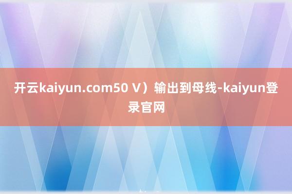 开云kaiyun.com50 V）输出到母线-kaiyun登录官网
