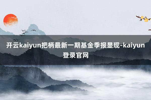 开云kaiyun把柄最新一期基金季报显现-kaiyun登录官网